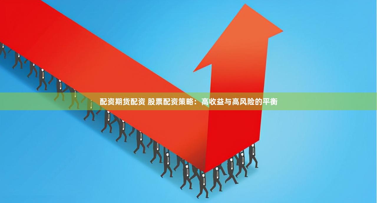 配资期货配资 股票配资策略：高收益与高风险的平衡
