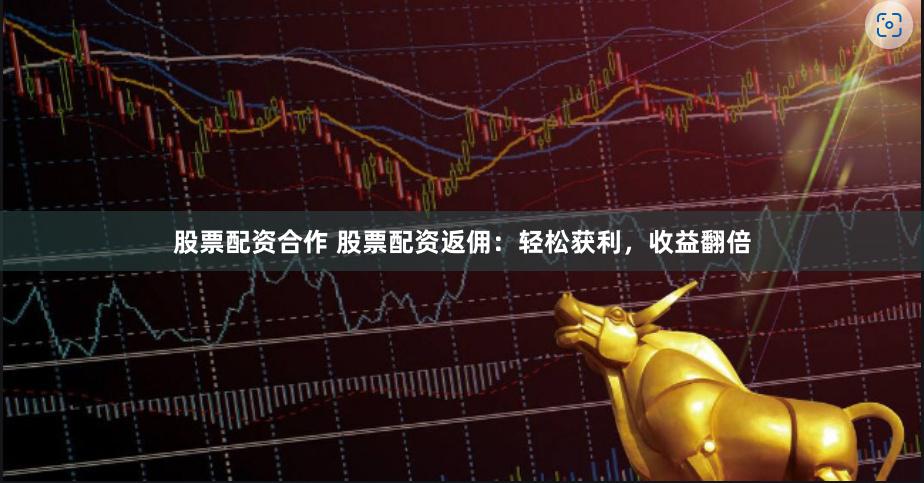 股票配资合作 股票配资返佣：轻松获利，收益翻倍