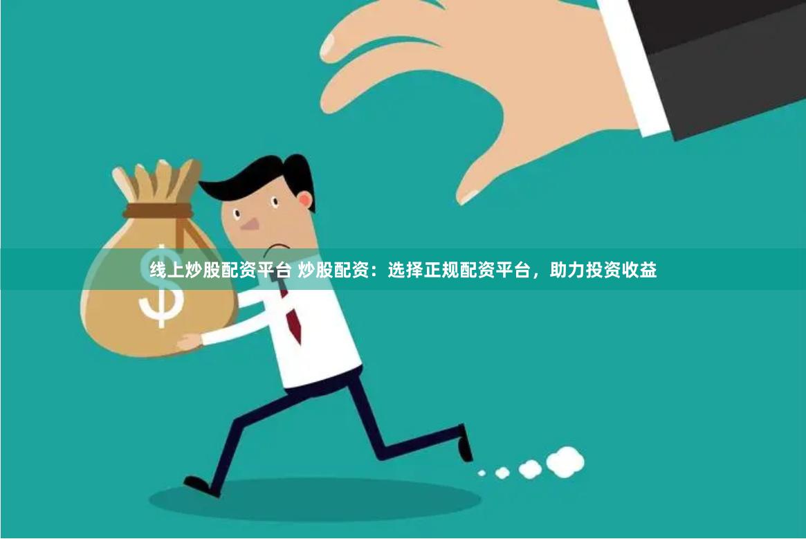 线上炒股配资平台 炒股配资：选择正规配资平台，助力投资收益