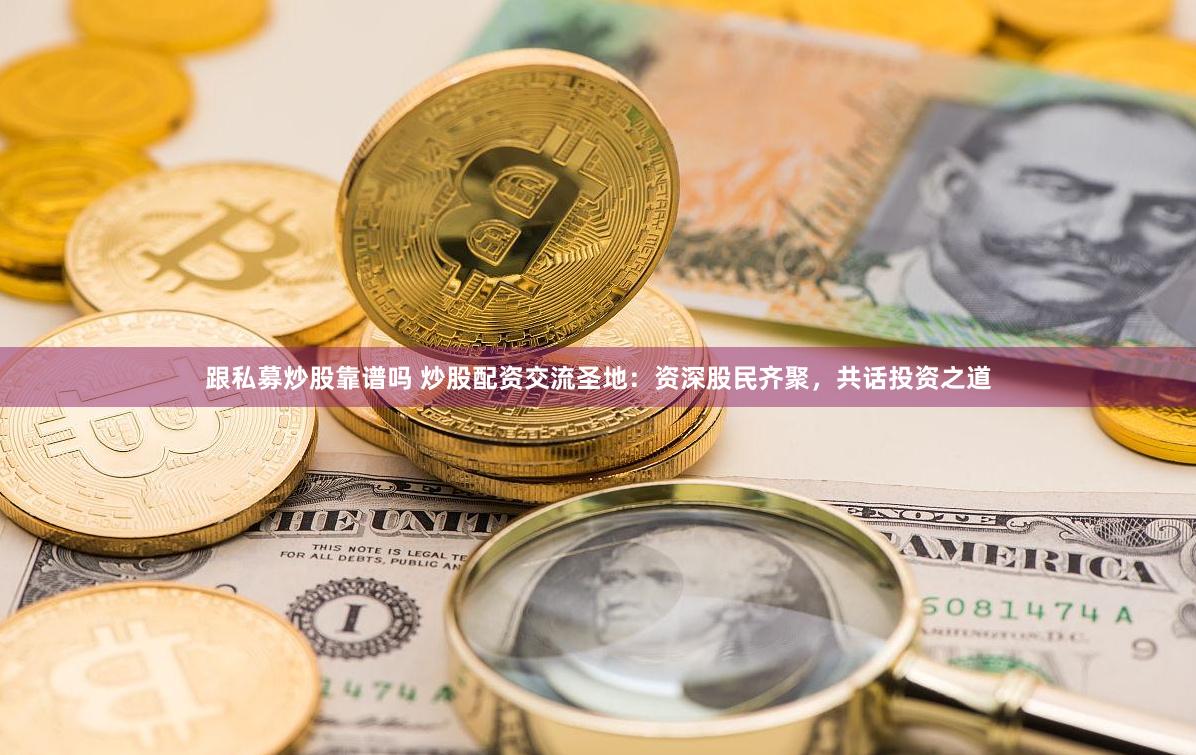 跟私募炒股靠谱吗 炒股配资交流圣地：资深股民齐聚，共话投资之道