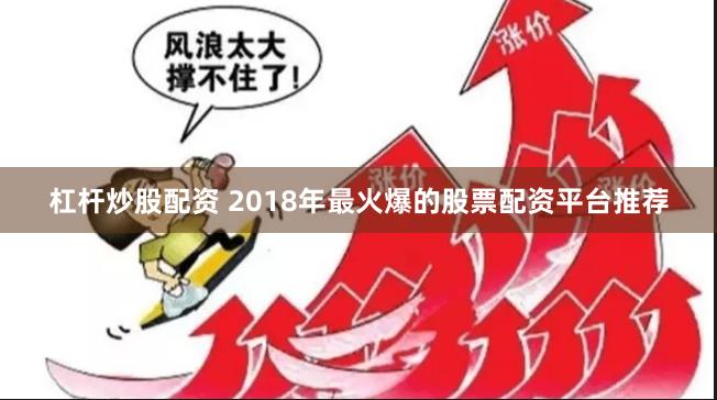 杠杆炒股配资 2018年最火爆的股票配资平台推荐