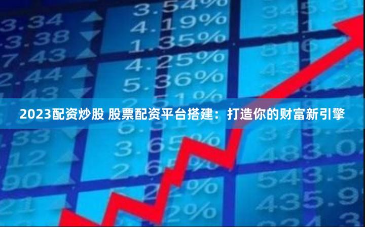 2023配资炒股 股票配资平台搭建：打造你的财富新引擎