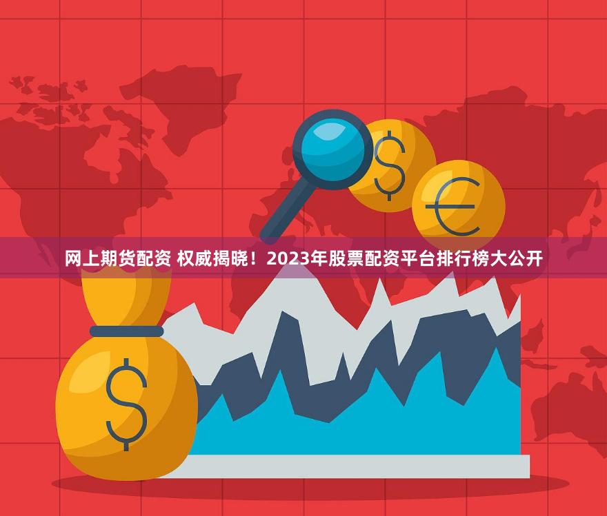 网上期货配资 权威揭晓！2023年股票配资平台排行榜大公开