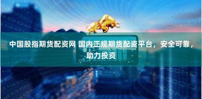 中国股指期货配资网 国内正规期货配资平台，安全可靠，助力投资