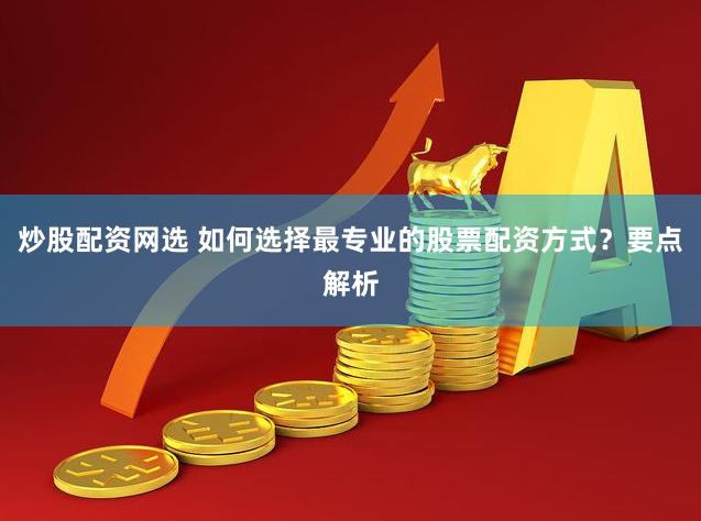 炒股配资网选 如何选择最专业的股票配资方式？要点解析