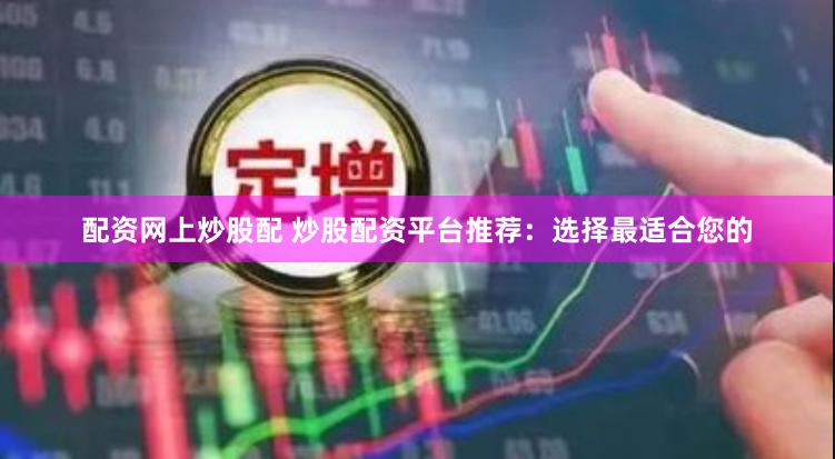 配资网上炒股配 炒股配资平台推荐：选择最适合您的