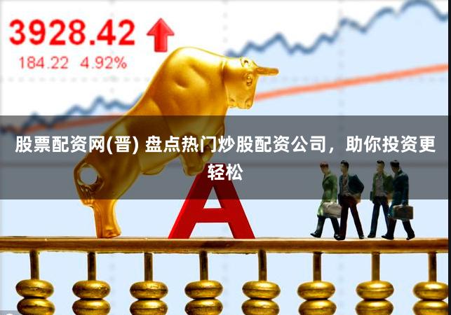 股票配资网(晋) 盘点热门炒股配资公司，助你投资更轻松