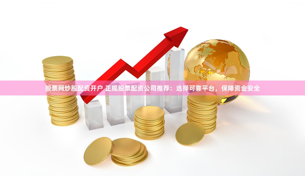 股票网炒股配资开户 正规股票配资公司推荐：选择可靠平台，保障资金安全