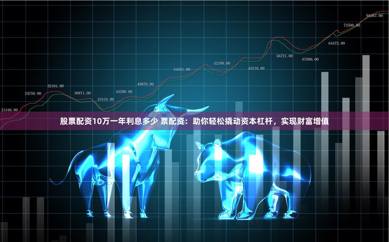股票配资10万一年利息多少 票配资：助你轻松撬动资本杠杆，实现财富增值
