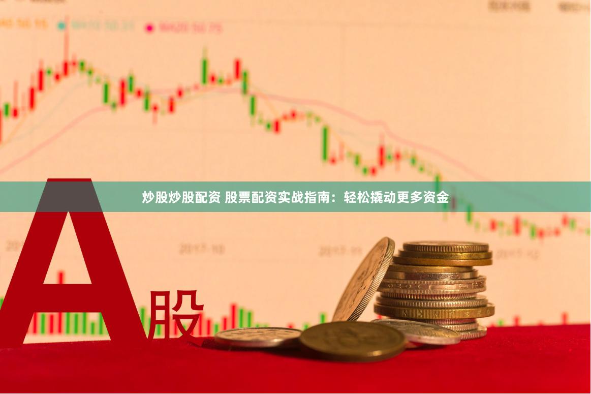 炒股炒股配资 股票配资实战指南：轻松撬动更多资金