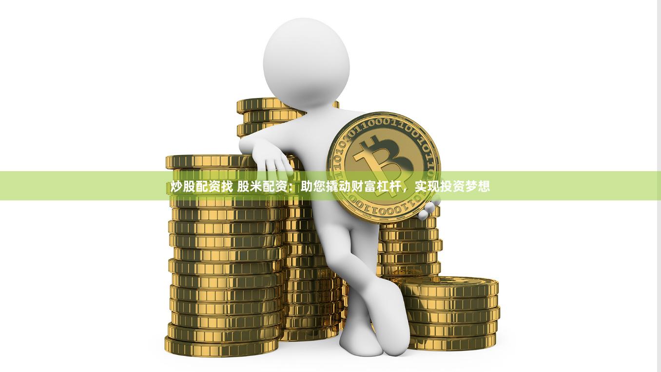 炒股配资找 股米配资：助您撬动财富杠杆，实现投资梦想