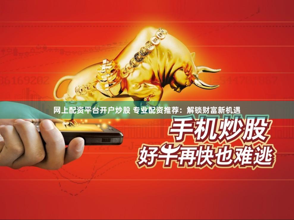 网上配资平台开户炒股 专业配资推荐：解锁财富新机遇