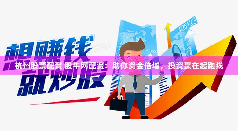 杭州股票配资 股牛网配资：助你资金倍增，投资赢在起跑线