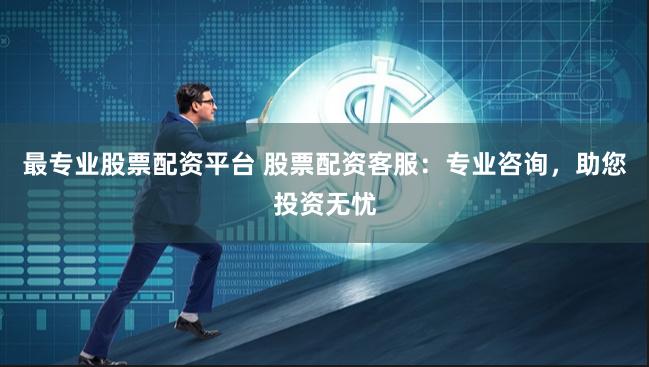 最专业股票配资平台 股票配资客服：专业咨询，助您投资无忧