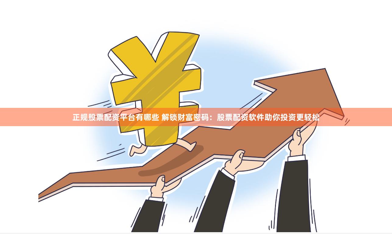正规股票配资平台有哪些 解锁财富密码：股票配资软件助你投资更轻松