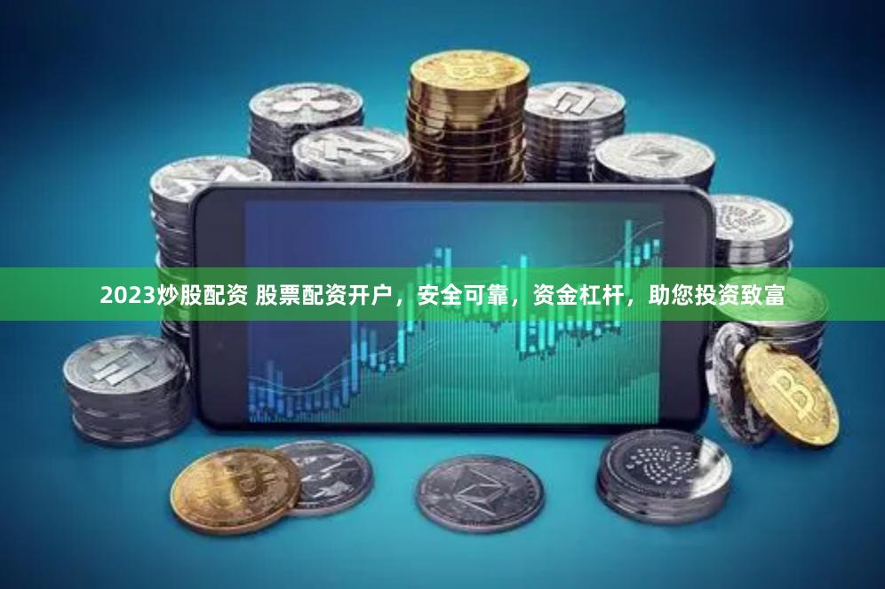 2023炒股配资 股票配资开户，安全可靠，资金杠杆，助您投资致富
