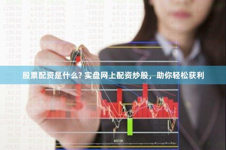 股票配资是什么? 实盘网上配资炒股，助你轻松获利