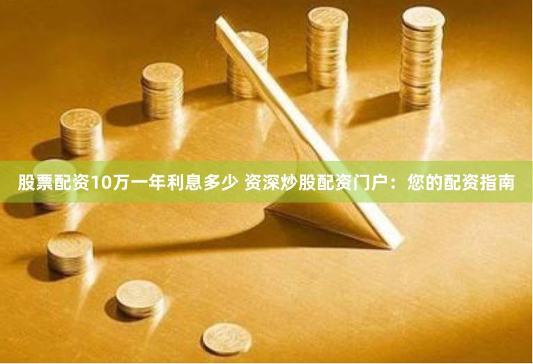 股票配资10万一年利息多少 资深炒股配资门户：您的配资指南
