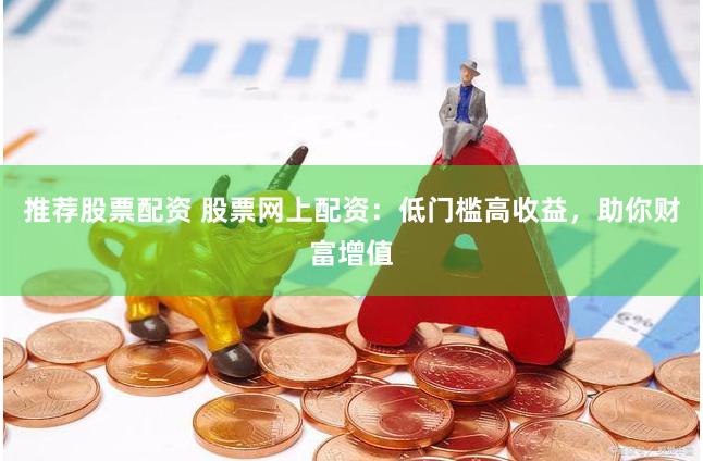 推荐股票配资 股票网上配资：低门槛高收益，助你财富增值