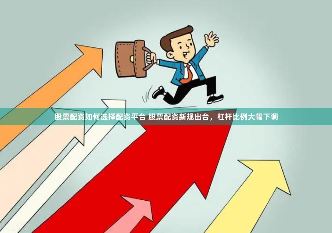 股票配资如何选择配资平台 股票配资新规出台，杠杆比例大幅下调
