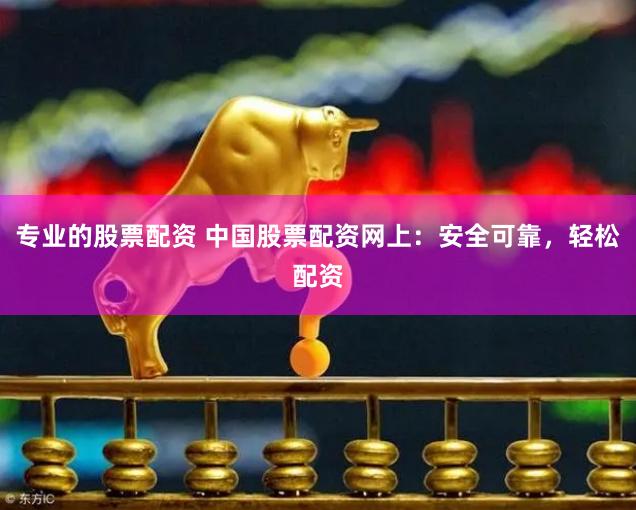 专业的股票配资 中国股票配资网上：安全可靠，轻松配资