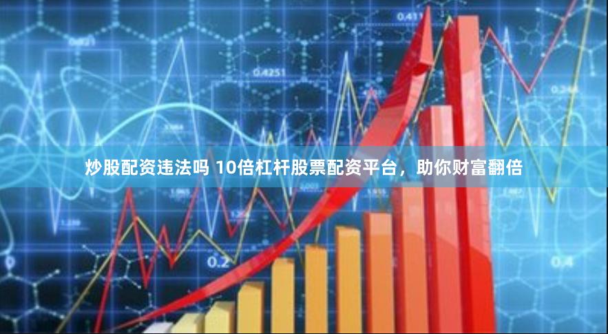 炒股配资违法吗 10倍杠杆股票配资平台，助你财富翻倍