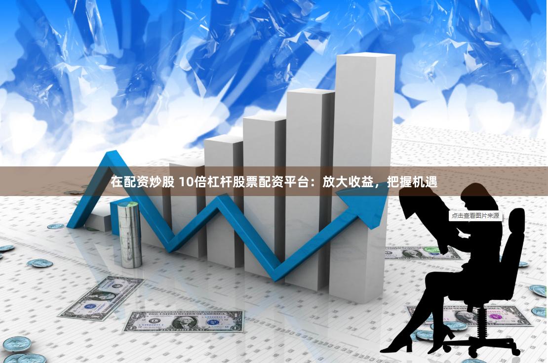 在配资炒股 10倍杠杆股票配资平台：放大收益，把握机遇