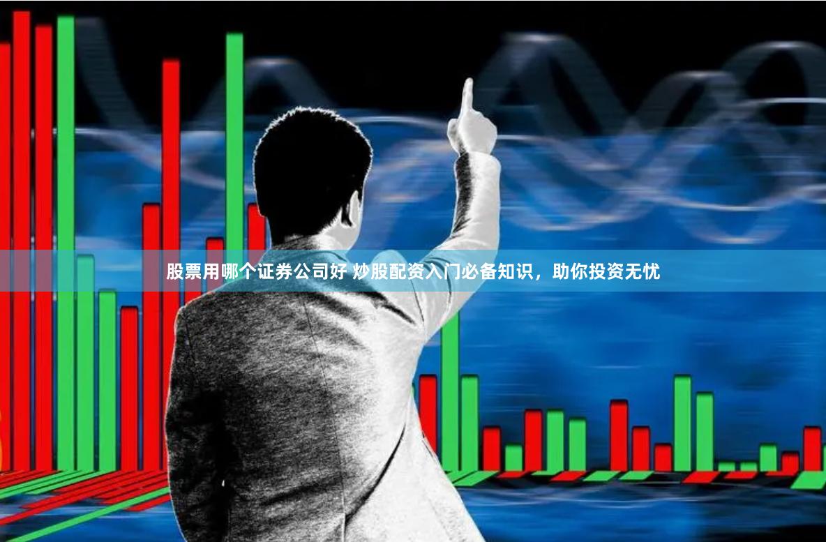 股票用哪个证券公司好 炒股配资入门必备知识，助你投资无忧