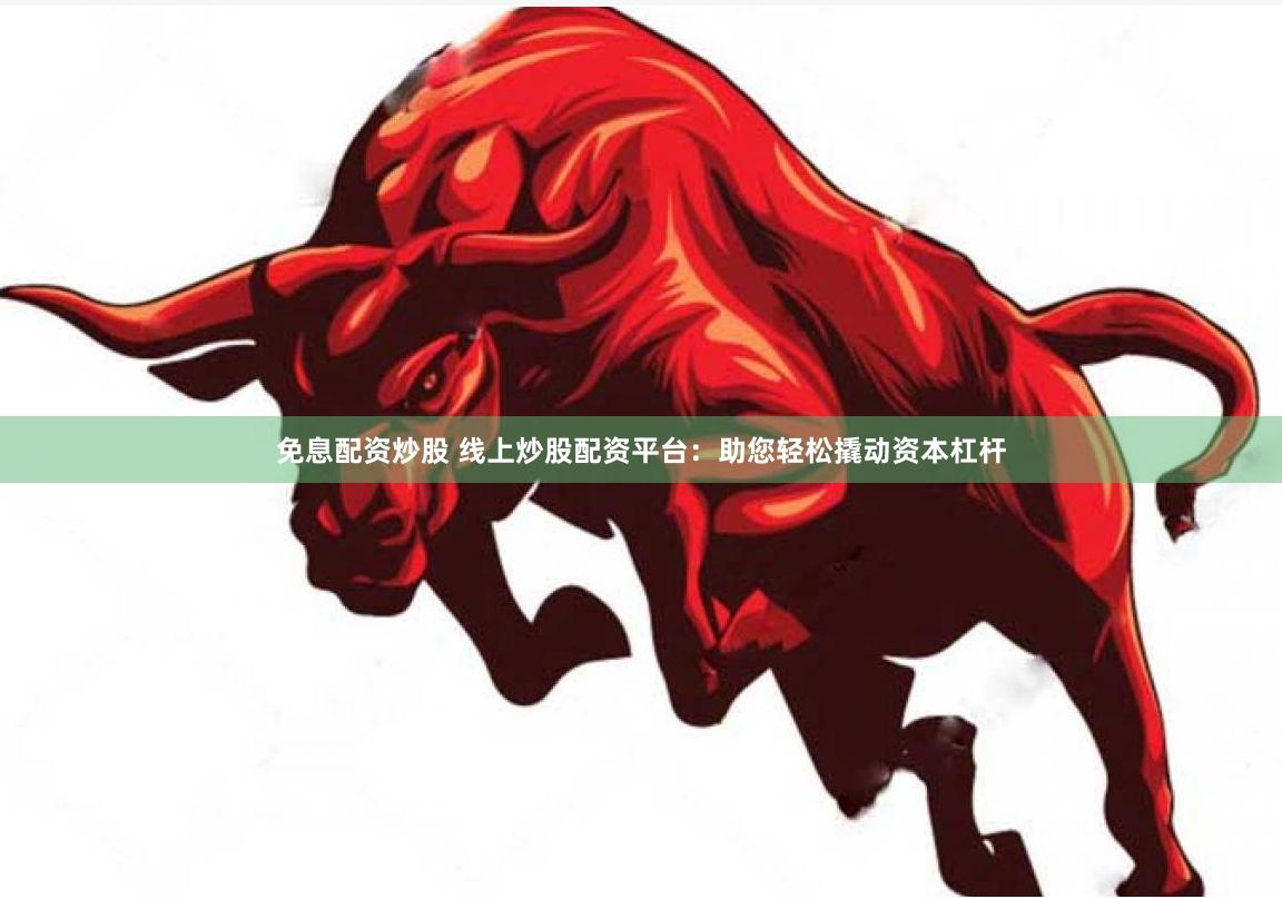 免息配资炒股 线上炒股配资平台：助您轻松撬动资本杠杆