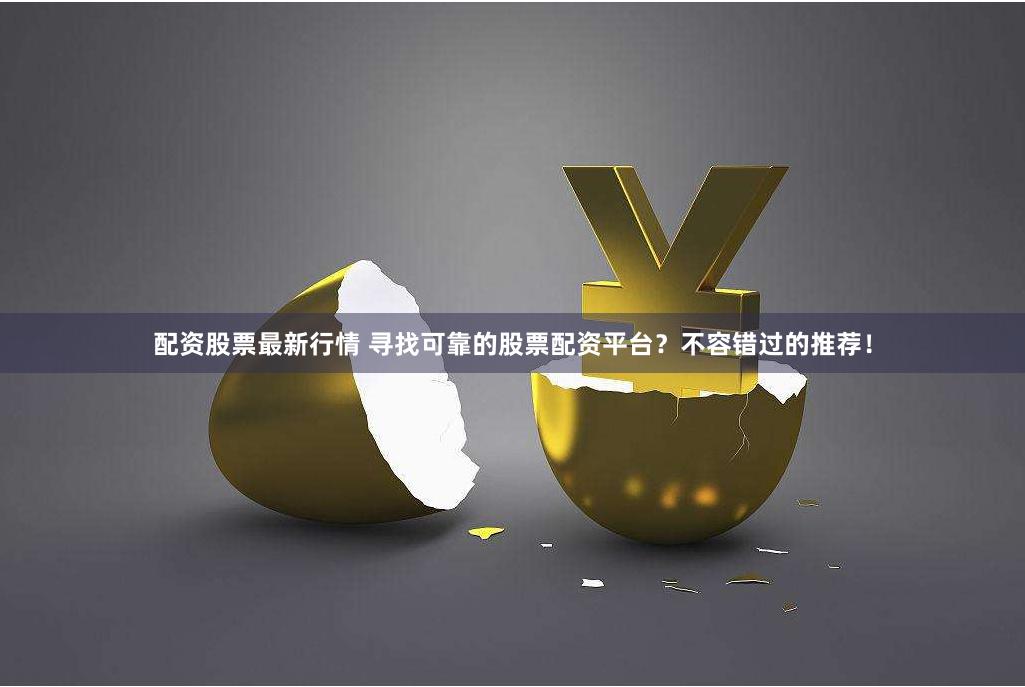 配资股票最新行情 寻找可靠的股票配资平台？不容错过的推荐！