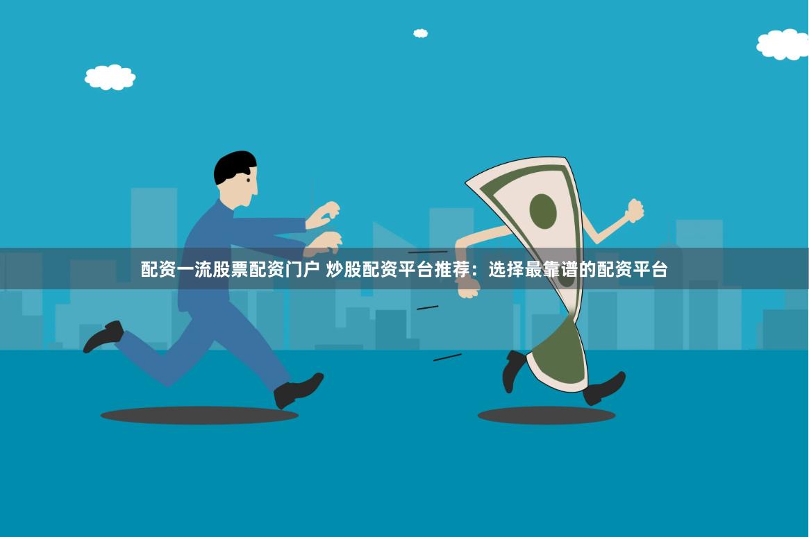 配资一流股票配资门户 炒股配资平台推荐：选择最靠谱的配资平台