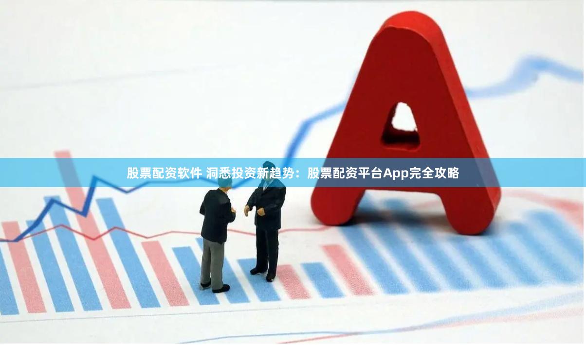 股票配资软件 洞悉投资新趋势：股票配资平台App完全攻略