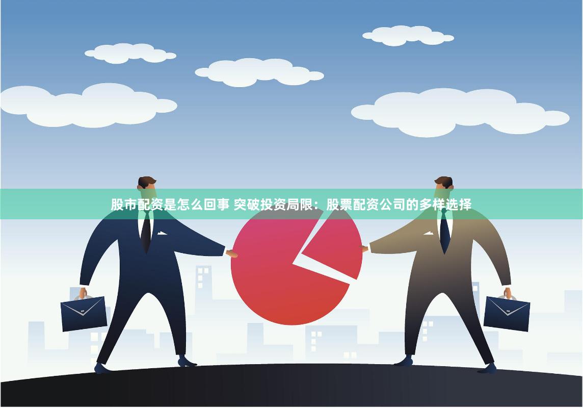 股市配资是怎么回事 突破投资局限：股票配资公司的多样选择