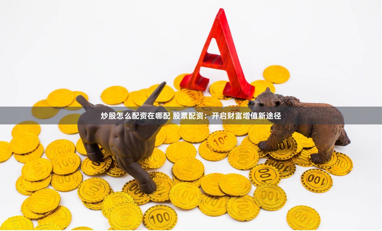 炒股怎么配资在哪配 股票配资：开启财富增值新途径