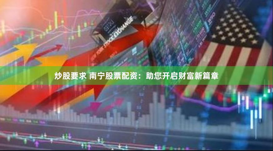 炒股要求 南宁股票配资：助您开启财富新篇章