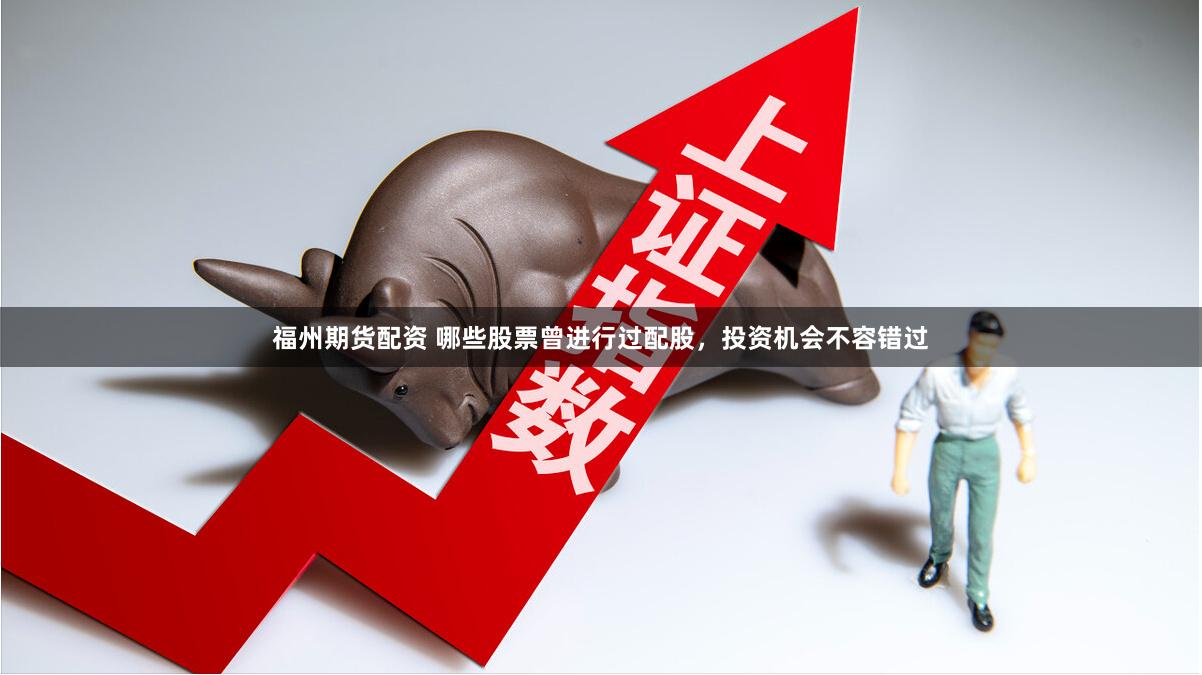 福州期货配资 哪些股票曾进行过配股，投资机会不容错过