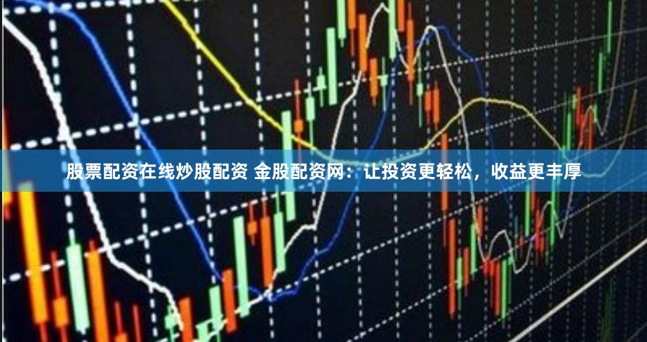 股票配资在线炒股配资 金股配资网：让投资更轻松，收益更丰厚