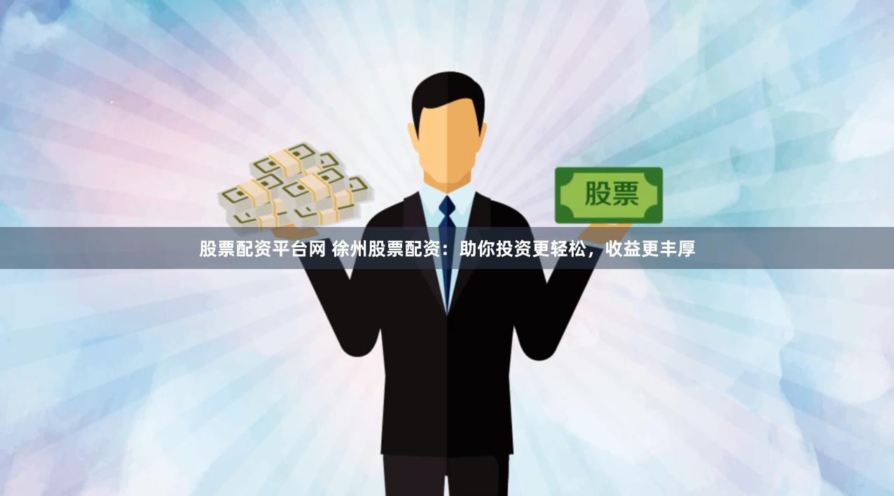 股票配资平台网 徐州股票配资：助你投资更轻松，收益更丰厚
