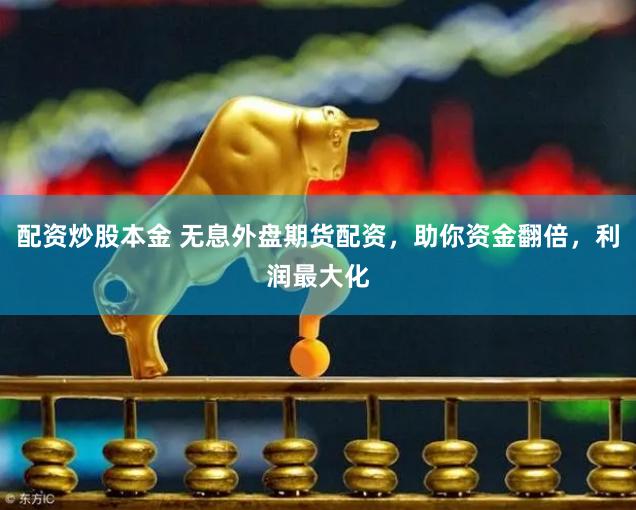 配资炒股本金 无息外盘期货配资，助你资金翻倍，利润最大化