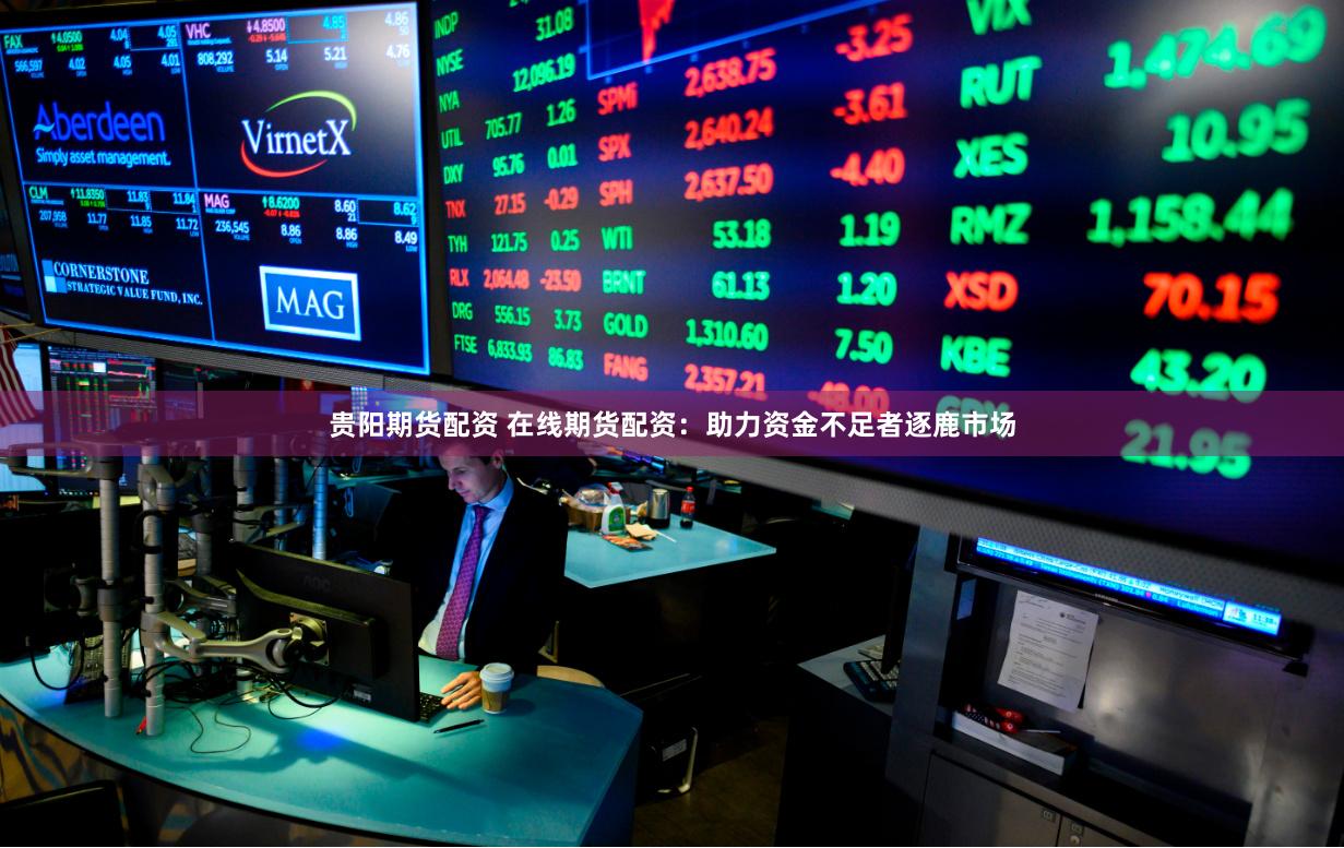 贵阳期货配资 在线期货配资：助力资金不足者逐鹿市场