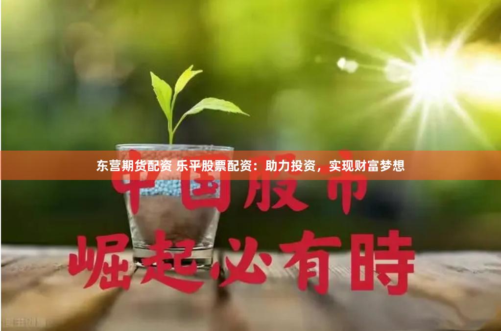 东营期货配资 乐平股票配资：助力投资，实现财富梦想