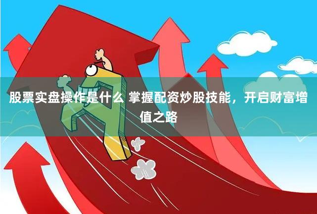 股票实盘操作是什么 掌握配资炒股技能，开启财富增值之路