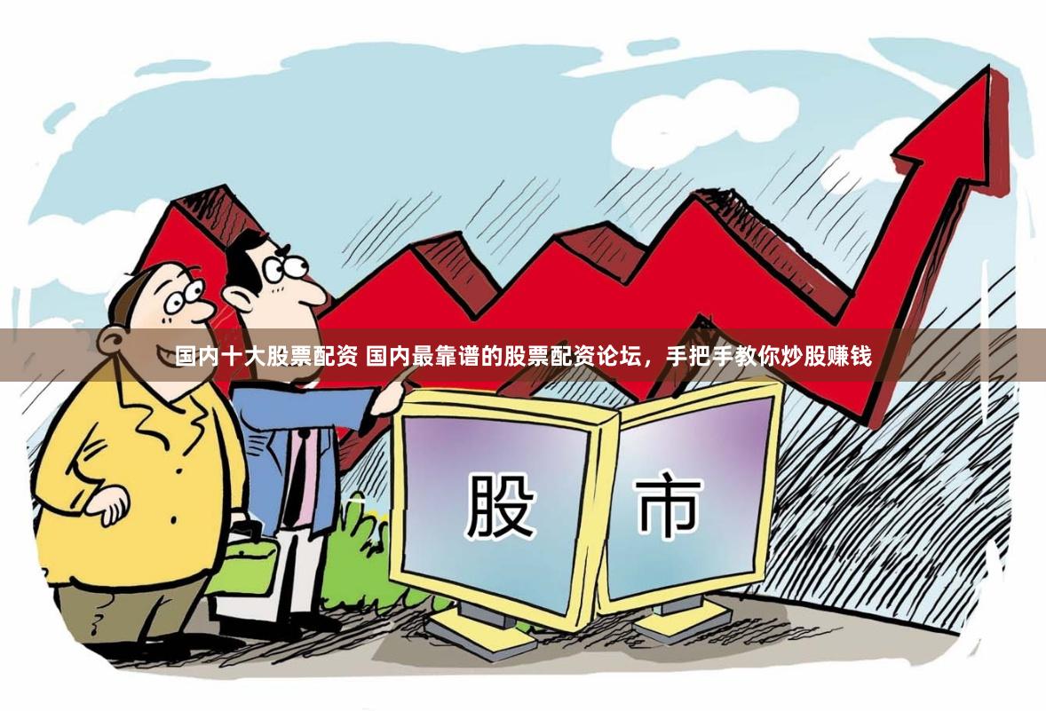 国内十大股票配资 国内最靠谱的股票配资论坛，手把手教你炒股赚钱
