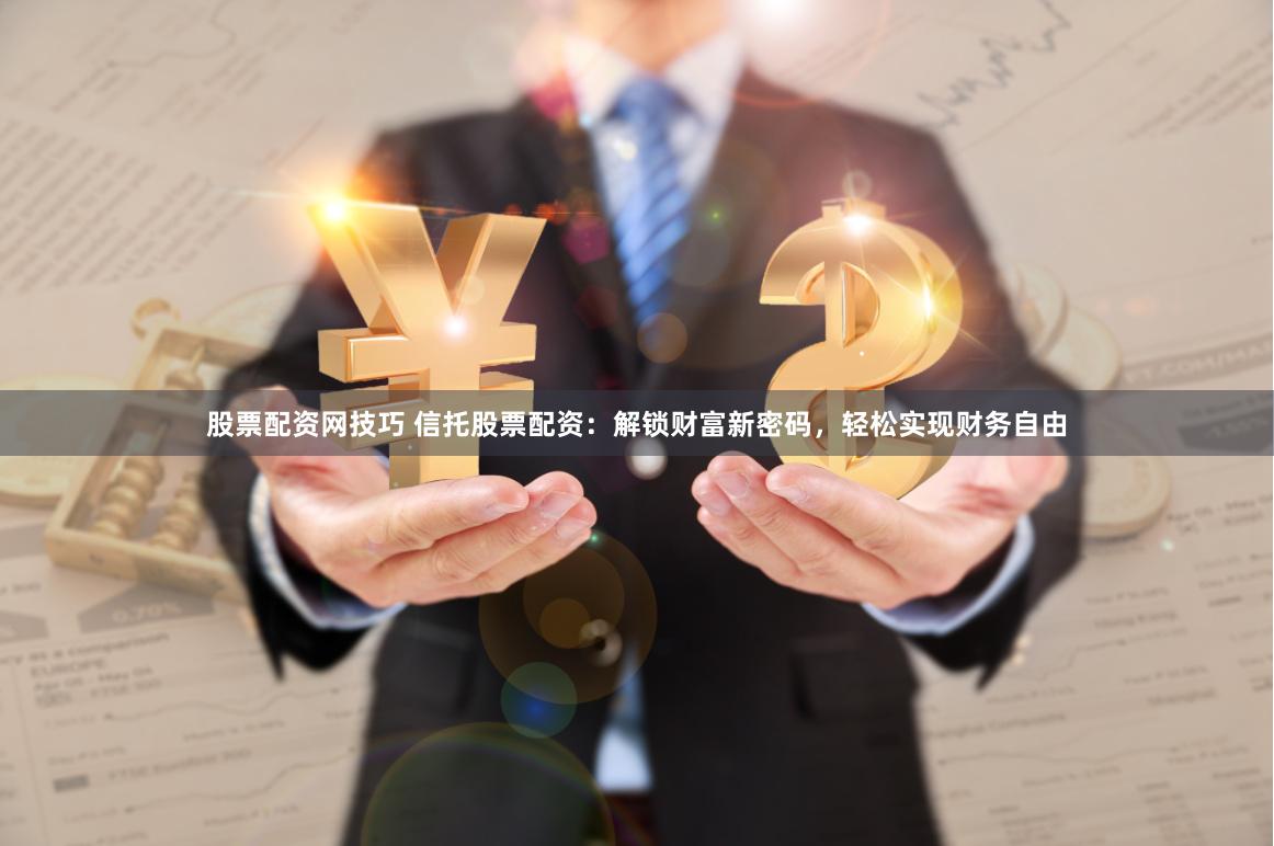 股票配资网技巧 信托股票配资：解锁财富新密码，轻松实现财务自由