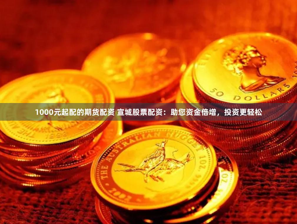 1000元起配的期货配资 宣城股票配资：助您资金倍增，投资更轻松