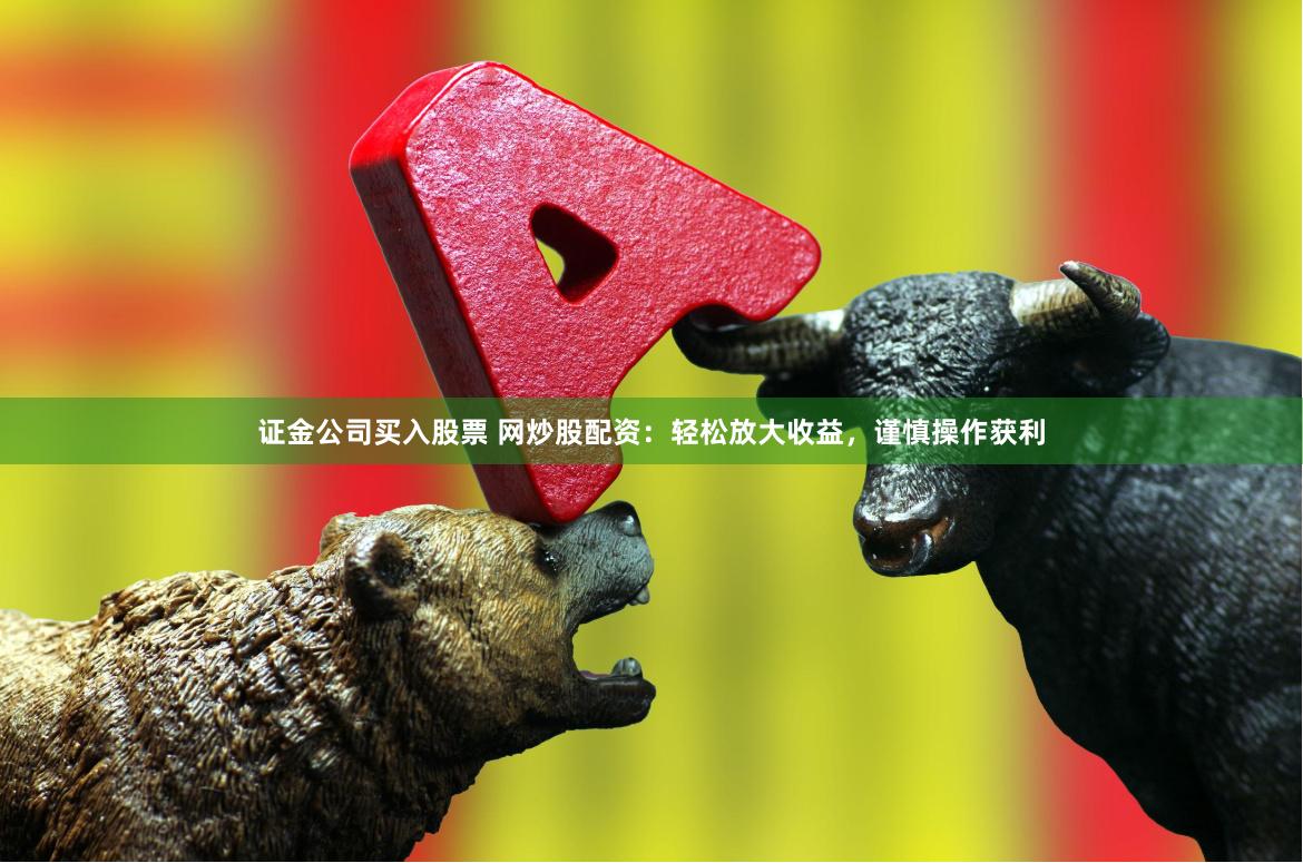 证金公司买入股票 网炒股配资：轻松放大收益，谨慎操作获利