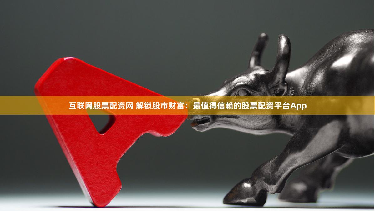 互联网股票配资网 解锁股市财富：最值得信赖的股票配资平台App