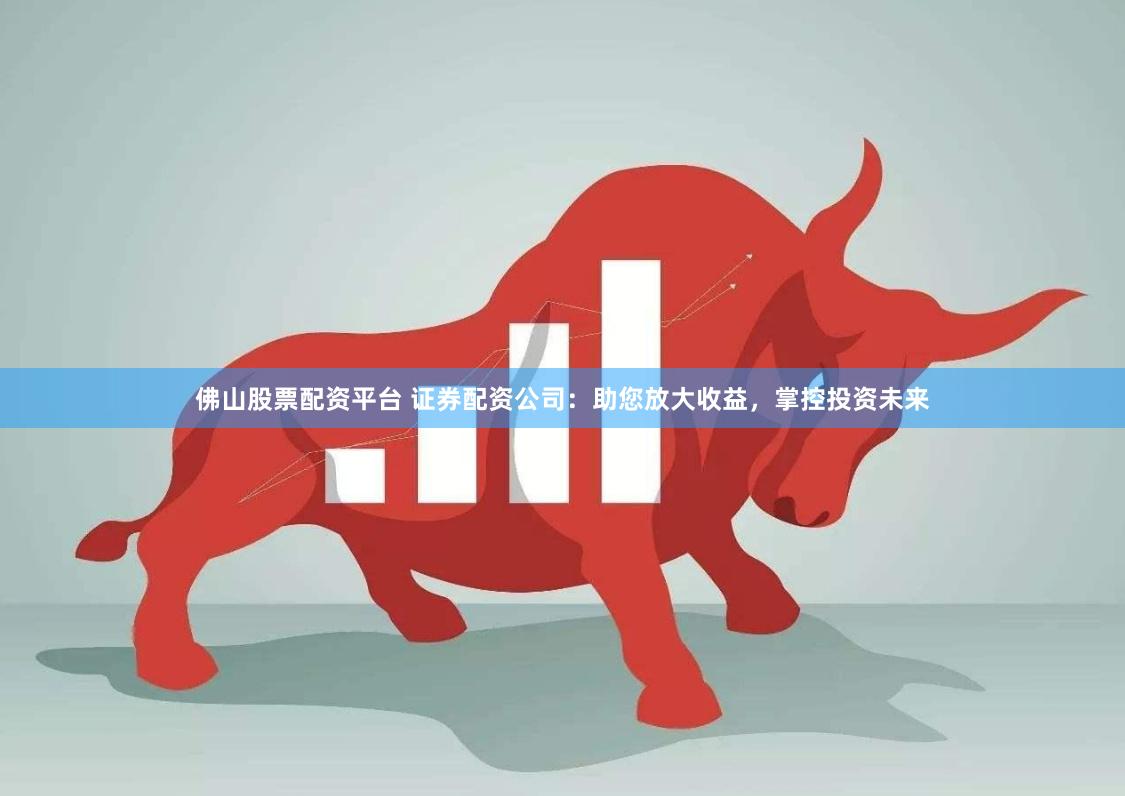 佛山股票配资平台 证券配资公司：助您放大收益，掌控投资未来
