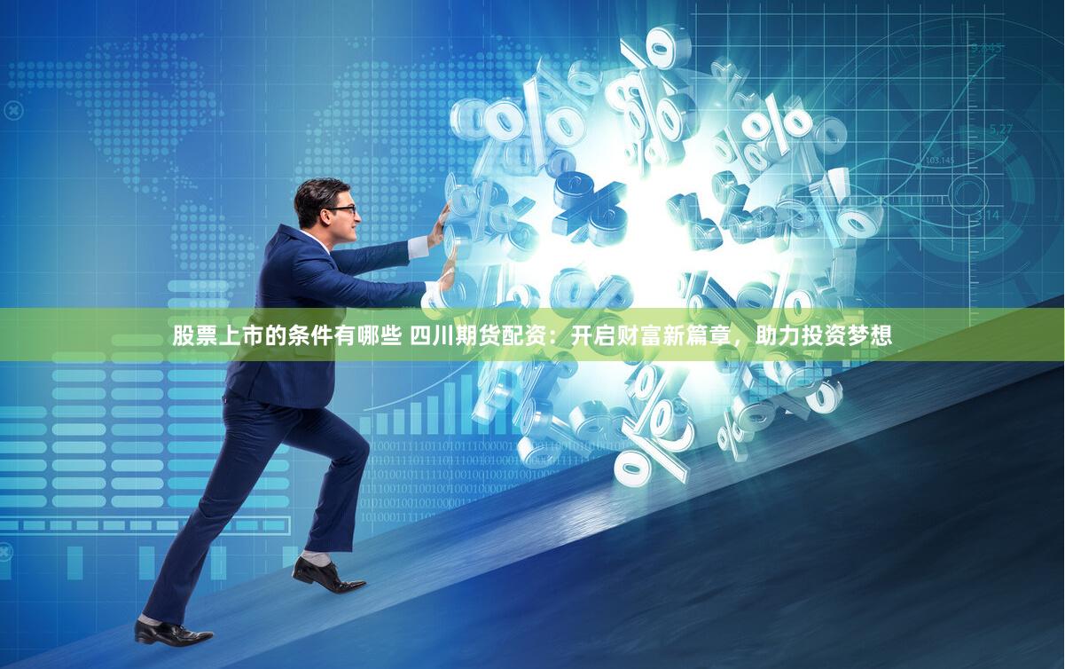 股票上市的条件有哪些 四川期货配资：开启财富新篇章，助力投资梦想