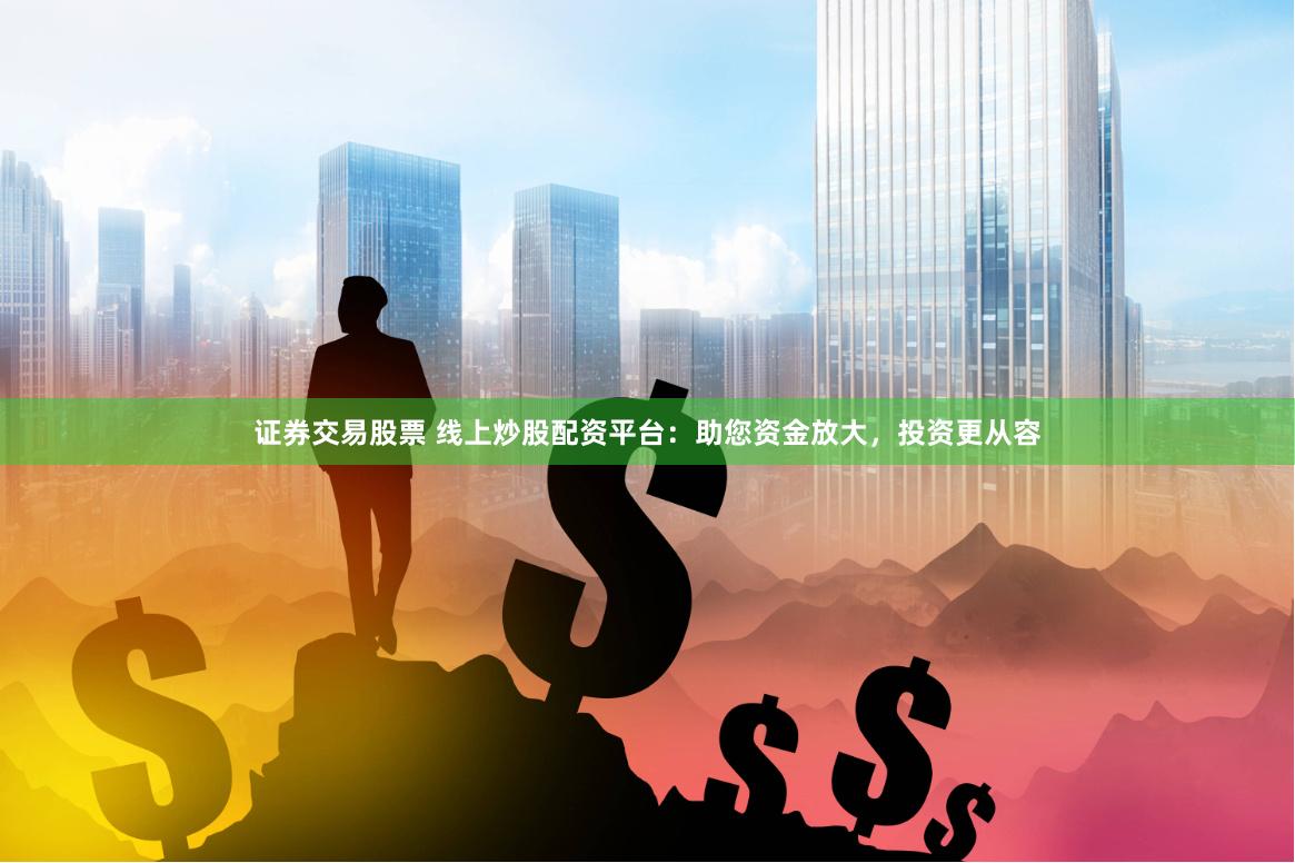 证券交易股票 线上炒股配资平台：助您资金放大，投资更从容